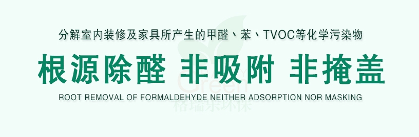 分解室內(nèi)裝修及家具所產(chǎn)生的甲醛、苯、TVOC等化學(xué)污染物，根源除醛，非吸附，非掩蓋，ROOT REMOAL OF FORMALDEHYED NEITHER ADSORPTION NOR MASKING