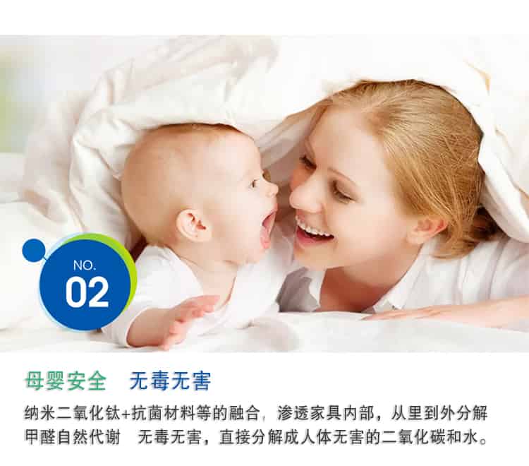 母嬰安全 無毒無害，納米二氧化鈦+抗菌材料等的融合，滲透家具內(nèi)部，從里到外分解 甲醛自然代謝　無毒無害，直接分解成人體無害的二氧化碳和水。